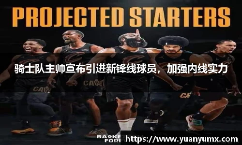 骑士队主帅宣布引进新锋线球员，加强内线实力