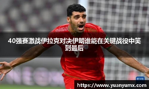 40强赛激战伊拉克对决伊朗谁能在关键战役中笑到最后