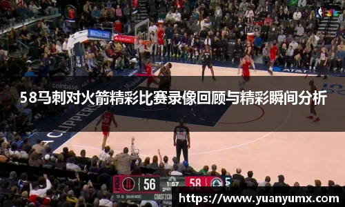 58马刺对火箭精彩比赛录像回顾与精彩瞬间分析