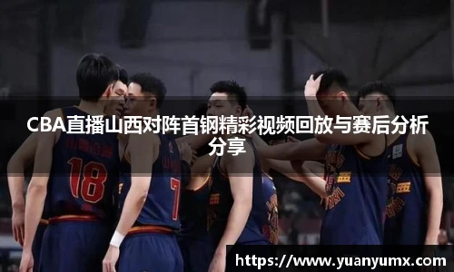 CBA直播山西对阵首钢精彩视频回放与赛后分析分享