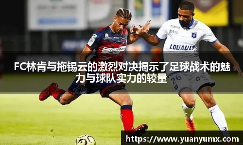 FC林肯与拖锡云的激烈对决揭示了足球战术的魅力与球队实力的较量