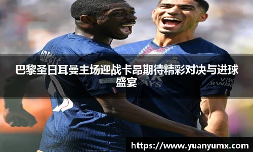 巴黎圣日耳曼主场迎战卡昂期待精彩对决与进球盛宴