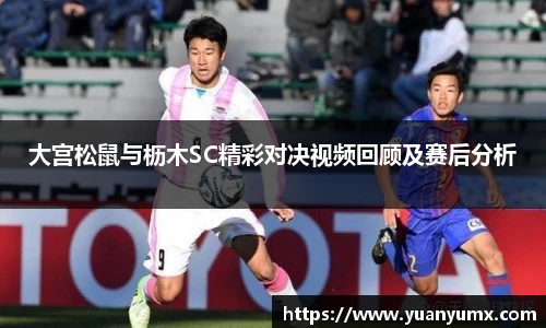 大宫松鼠与枥木SC精彩对决视频回顾及赛后分析