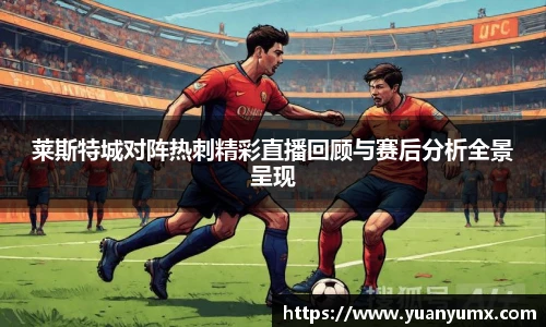 莱斯特城对阵热刺精彩直播回顾与赛后分析全景呈现