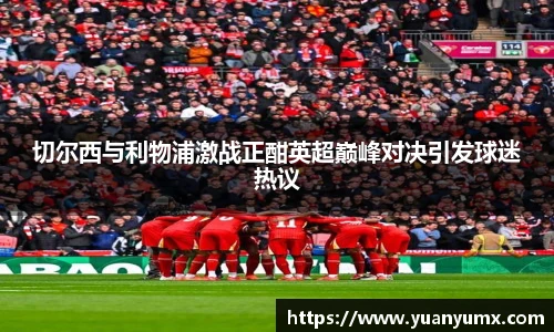 切尔西与利物浦激战正酣英超巅峰对决引发球迷热议