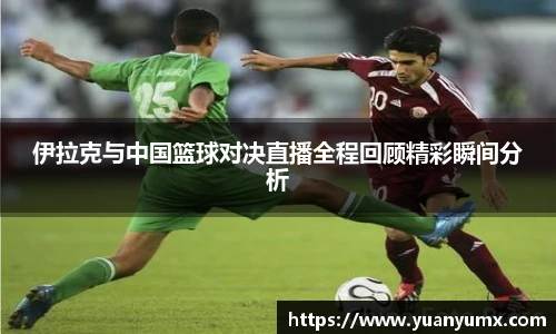 伊拉克与中国篮球对决直播全程回顾精彩瞬间分析